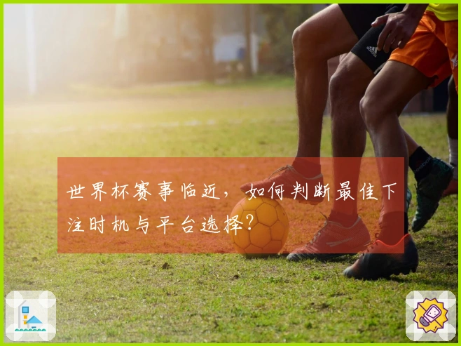 世界杯赛事临近，如何判断最佳下注时机与平台选择？