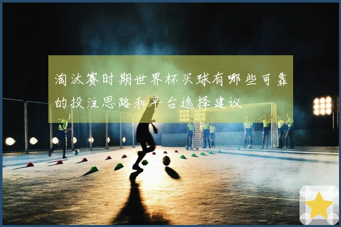 淘汰赛时期世界杯买球有哪些可靠的投注思路和平台选择建议