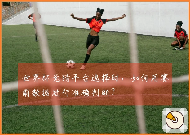 世界杯竞猜平台选择时，如何用赛前数据进行准确判断？