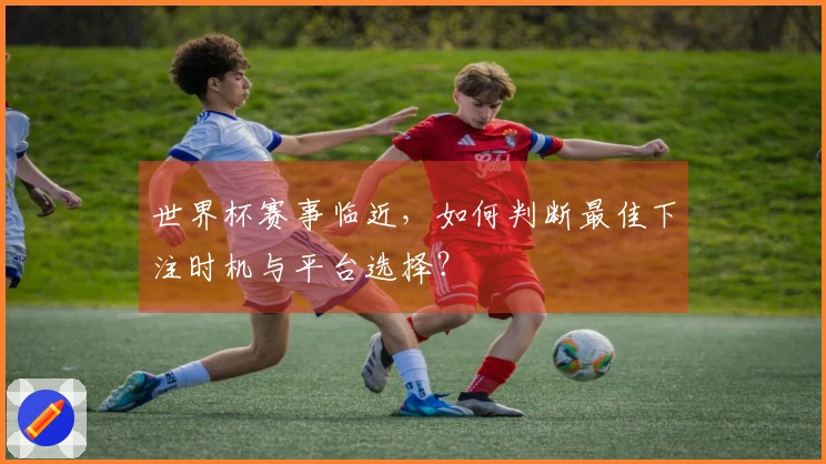 世界杯赛事临近，如何判断最佳下注时机与平台选择？
