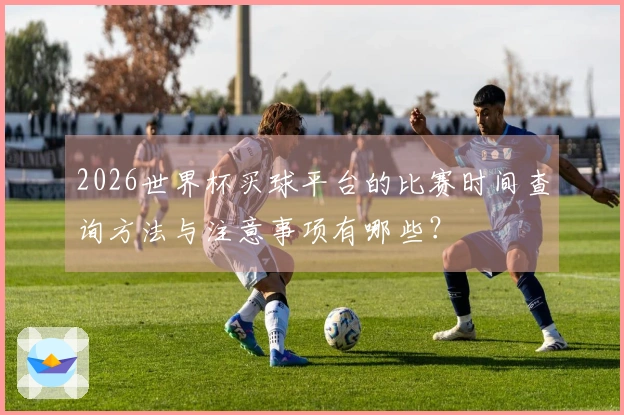 2026世界杯买球平台的比赛时间查询方法与注意事项有哪些？